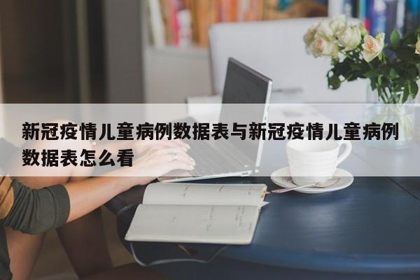 新冠疫情儿童病例数据表与新冠疫情儿童病例数据表怎么看