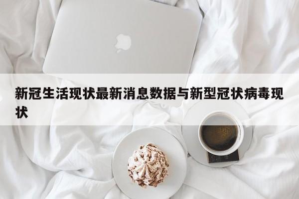 新冠生活现状最新消息数据与新型冠状病毒现状