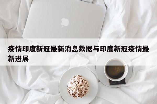 疫情印度新冠最新消息数据与印度新冠疫情最新进展