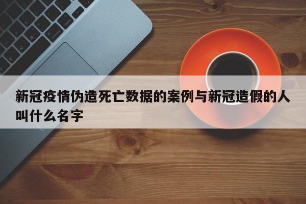 新冠疫情伪造死亡数据的案例与新冠造假的人叫什么名字
