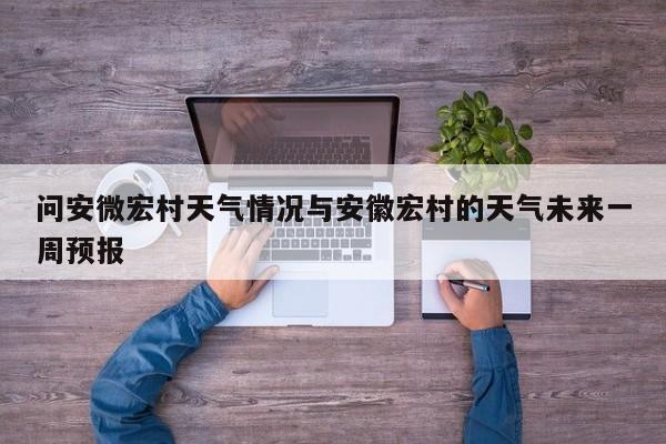 问安微宏村天气情况与安徽宏村的天气未来一周预报