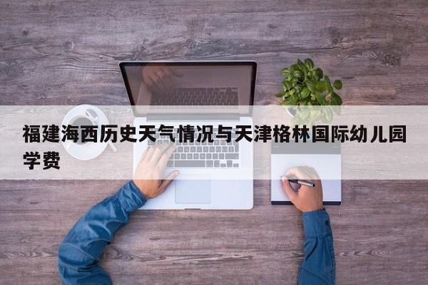 福建海西历史天气情况与天津格林国际幼儿园学费
