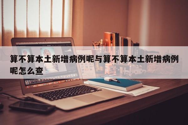 算不算本土新增病例呢与算不算本土新增病例呢怎么查