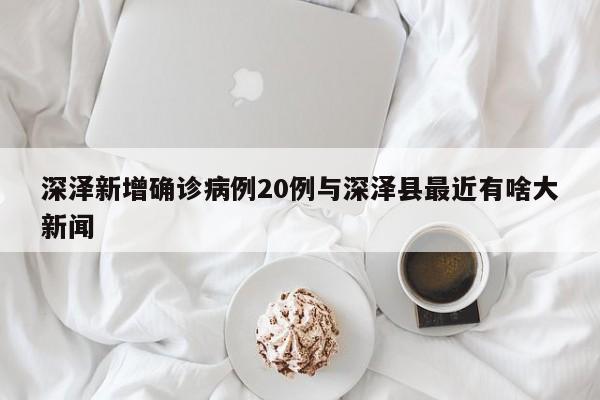 深泽新增确诊病例20例与深泽县最近有啥大新闻