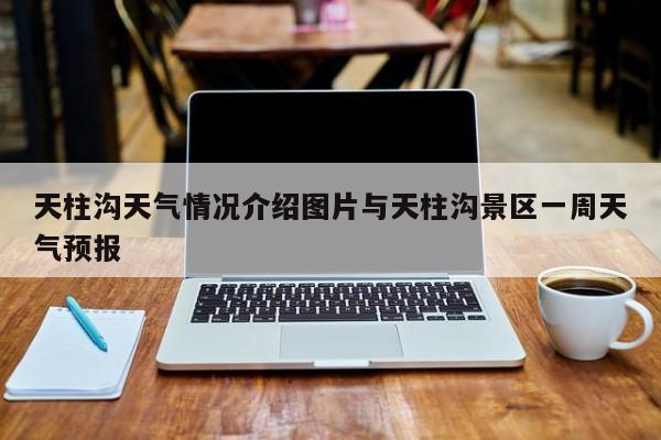 天柱沟天气情况介绍图片与天柱沟景区一周天气预报