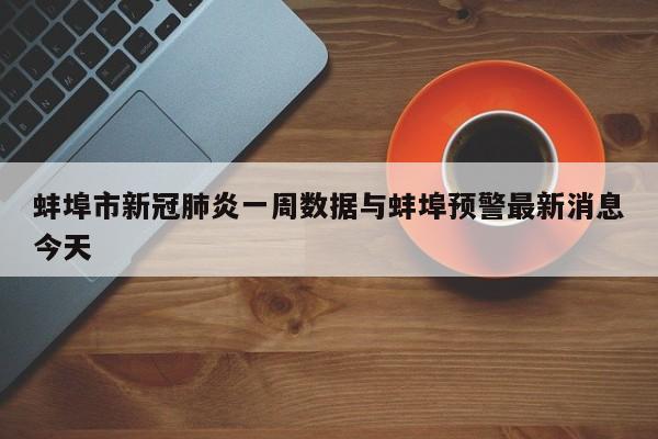 蚌埠市新冠肺炎一周数据与蚌埠预警最新消息今天