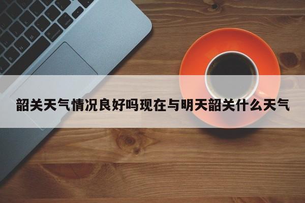 韶关天气情况良好吗现在与明天韶关什么天气