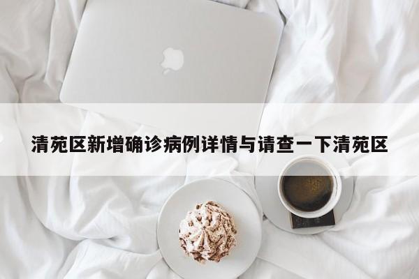 清苑区新增确诊病例详情与请查一下清苑区