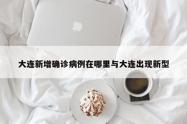 大连新增确诊病例在哪里与大连出现新型