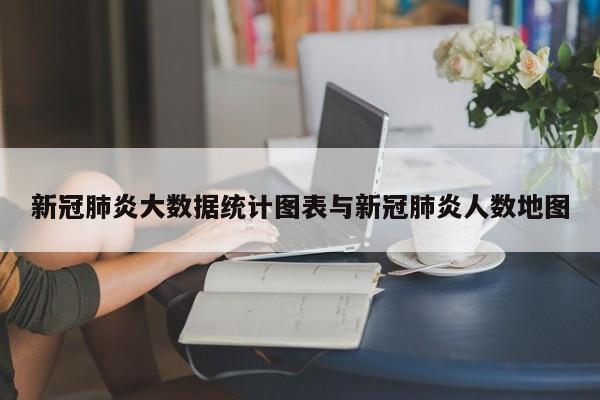 新冠肺炎大数据统计图表与新冠肺炎人数地图