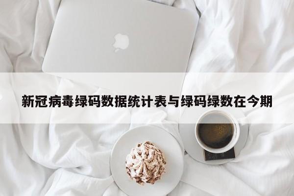 新冠病毒绿码数据统计表与绿码绿数在今期