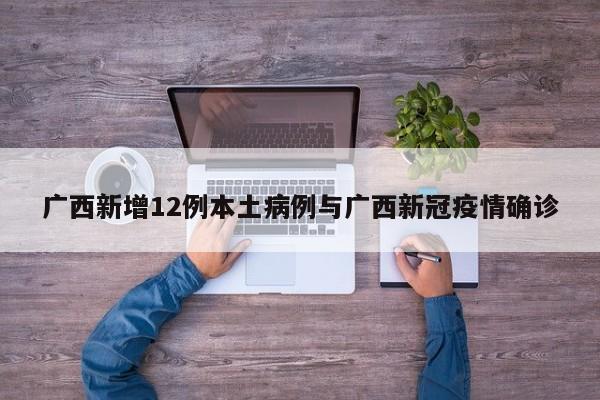 广西新增12例本土病例与广西新冠疫情确诊
