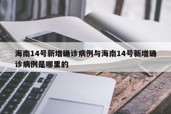 海南14号新增确诊病例与海南14号新增确诊病例是哪里的