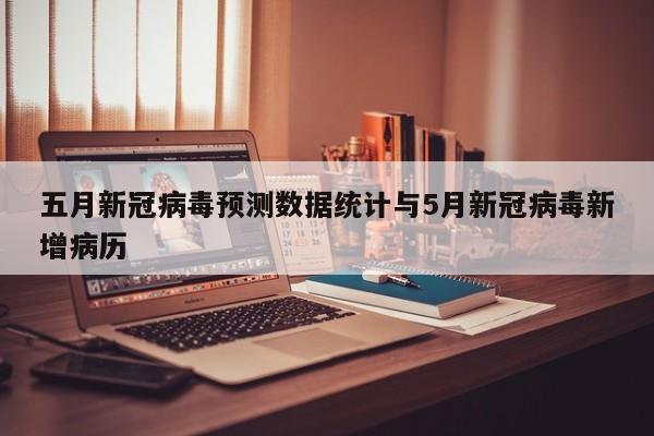 五月新冠病毒预测数据统计与5月新冠病毒新增病历