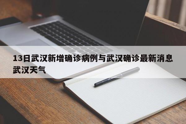 13日武汉新增确诊病例与武汉确诊最新消息武汉天气