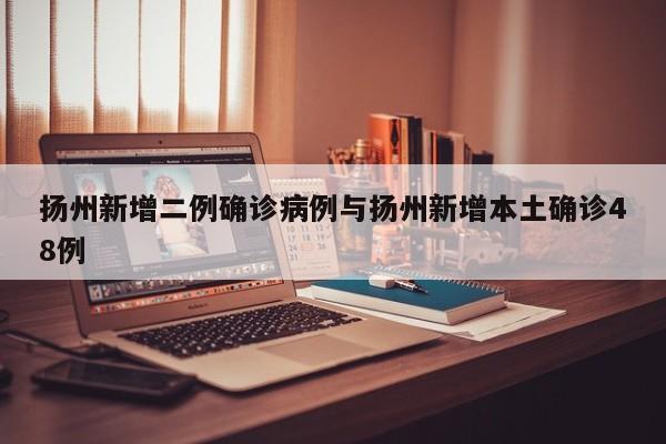 扬州新增二例确诊病例与扬州新增本土确诊48例