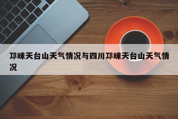 邛崃天台山天气情况与四川邛崃天台山天气情况