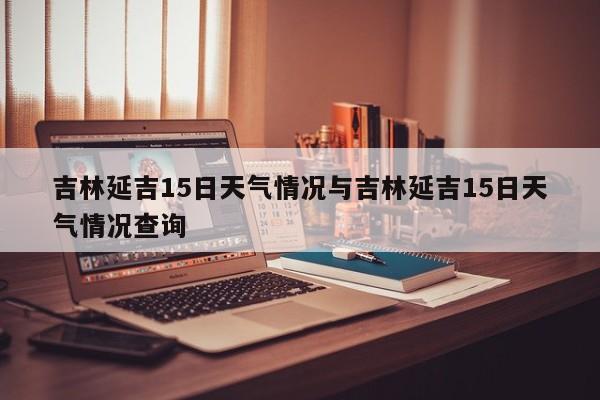 吉林延吉15日天气情况与吉林延吉15日天气情况查询